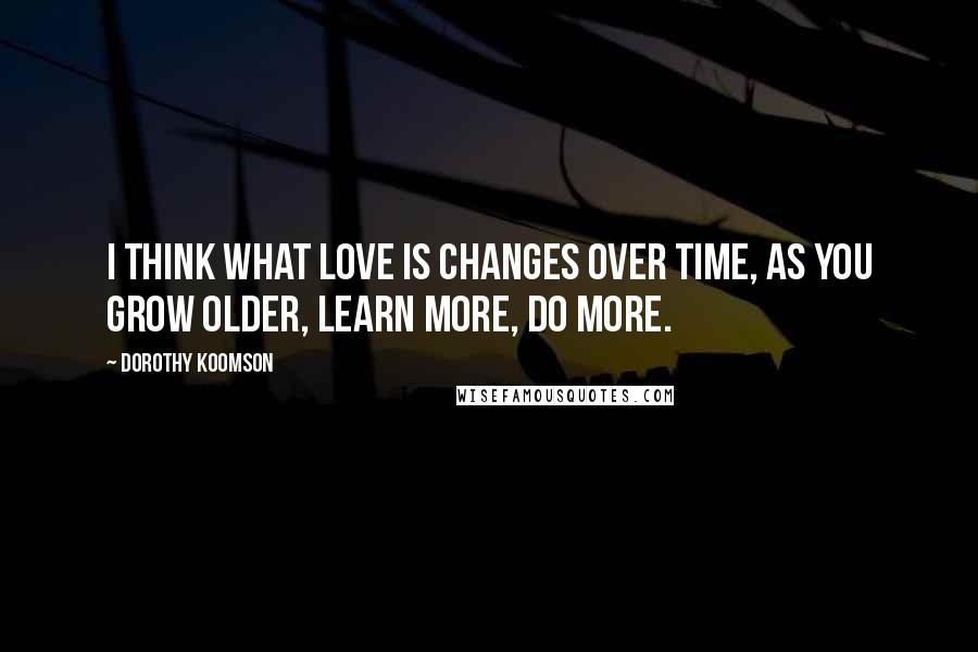 Dorothy Koomson Quotes: I think what love is changes over time, as you grow older, learn more, do more.