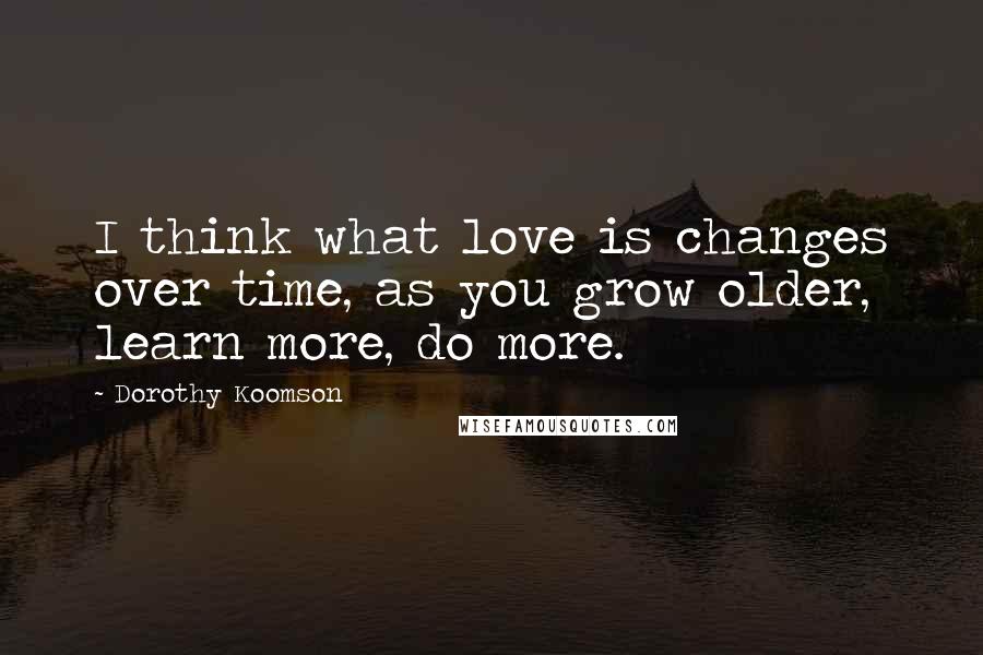 Dorothy Koomson Quotes: I think what love is changes over time, as you grow older, learn more, do more.