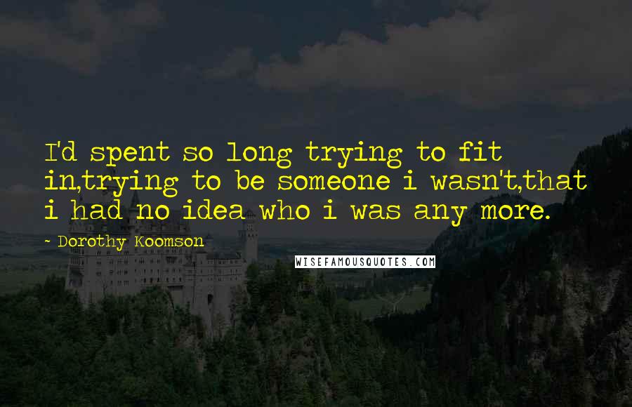 Dorothy Koomson Quotes: I'd spent so long trying to fit in,trying to be someone i wasn't,that i had no idea who i was any more.