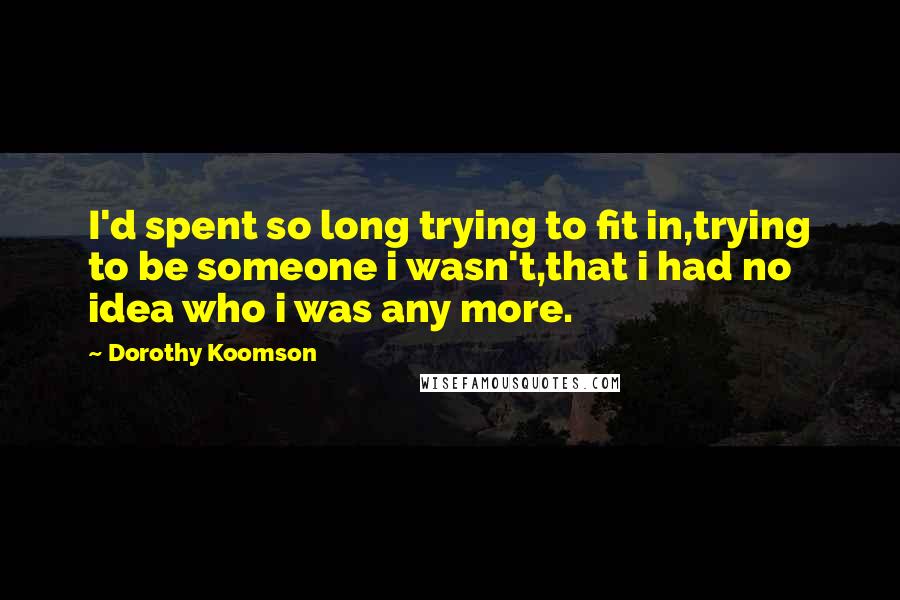 Dorothy Koomson Quotes: I'd spent so long trying to fit in,trying to be someone i wasn't,that i had no idea who i was any more.