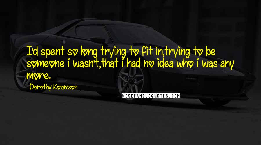 Dorothy Koomson Quotes: I'd spent so long trying to fit in,trying to be someone i wasn't,that i had no idea who i was any more.