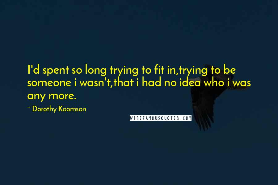 Dorothy Koomson Quotes: I'd spent so long trying to fit in,trying to be someone i wasn't,that i had no idea who i was any more.