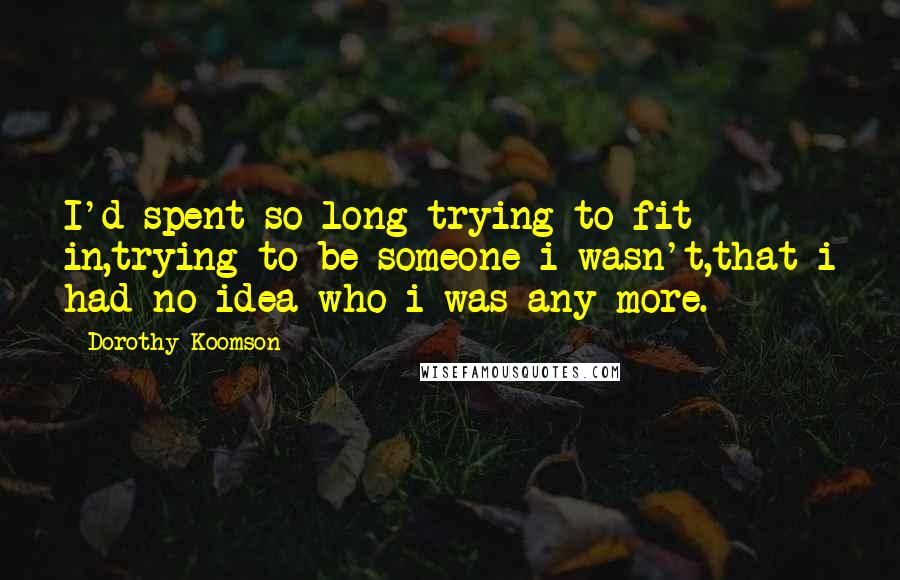 Dorothy Koomson Quotes: I'd spent so long trying to fit in,trying to be someone i wasn't,that i had no idea who i was any more.