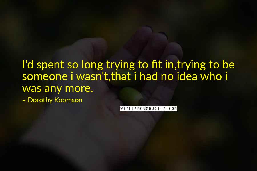 Dorothy Koomson Quotes: I'd spent so long trying to fit in,trying to be someone i wasn't,that i had no idea who i was any more.