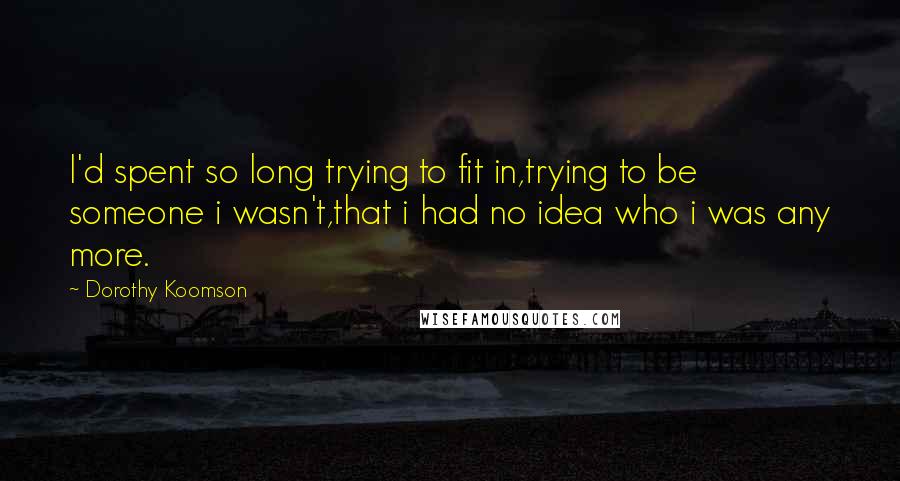 Dorothy Koomson Quotes: I'd spent so long trying to fit in,trying to be someone i wasn't,that i had no idea who i was any more.