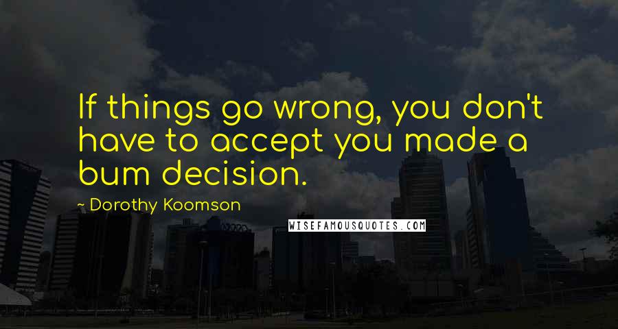 Dorothy Koomson Quotes: If things go wrong, you don't have to accept you made a bum decision.