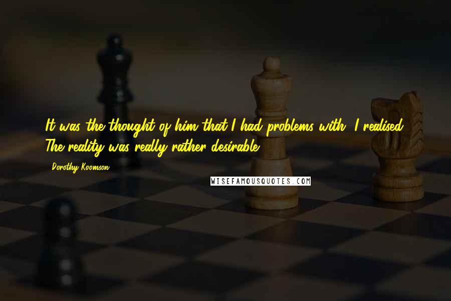 Dorothy Koomson Quotes: It was the thought of him that I had problems with, I realised. The reality was really rather desirable.