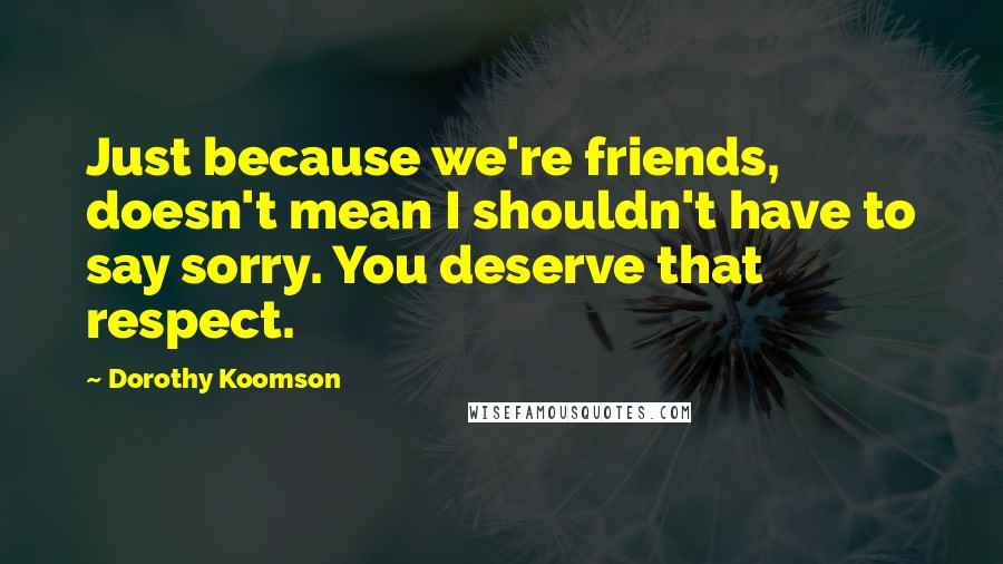 Dorothy Koomson Quotes: Just because we're friends, doesn't mean I shouldn't have to say sorry. You deserve that respect.