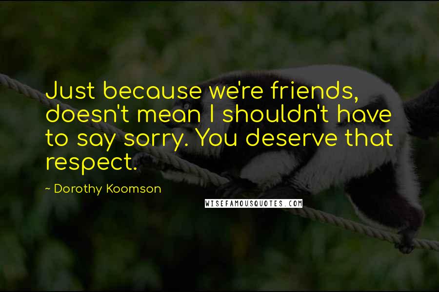 Dorothy Koomson Quotes: Just because we're friends, doesn't mean I shouldn't have to say sorry. You deserve that respect.