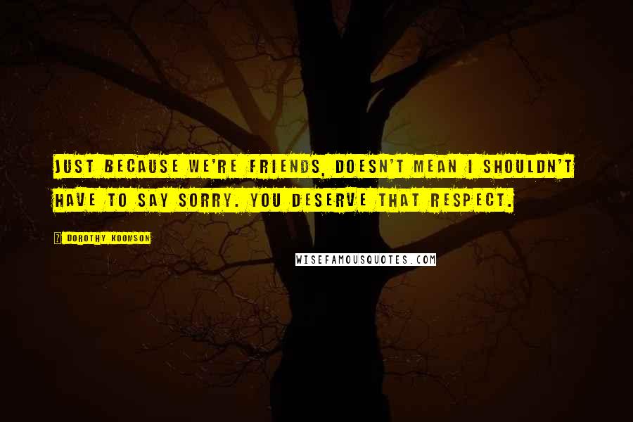 Dorothy Koomson Quotes: Just because we're friends, doesn't mean I shouldn't have to say sorry. You deserve that respect.