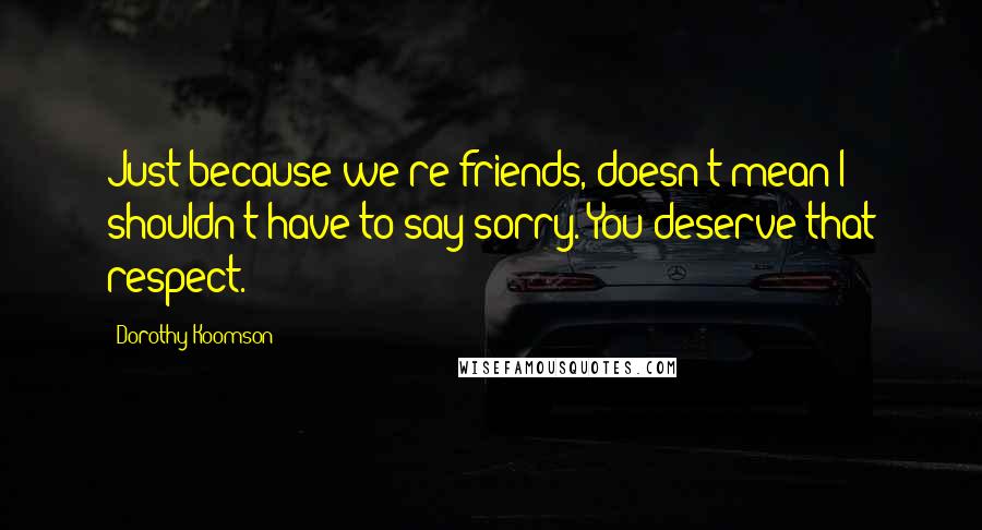 Dorothy Koomson Quotes: Just because we're friends, doesn't mean I shouldn't have to say sorry. You deserve that respect.