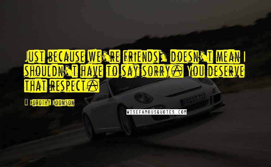 Dorothy Koomson Quotes: Just because we're friends, doesn't mean I shouldn't have to say sorry. You deserve that respect.