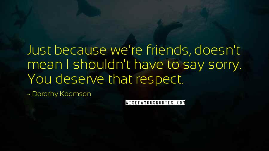 Dorothy Koomson Quotes: Just because we're friends, doesn't mean I shouldn't have to say sorry. You deserve that respect.