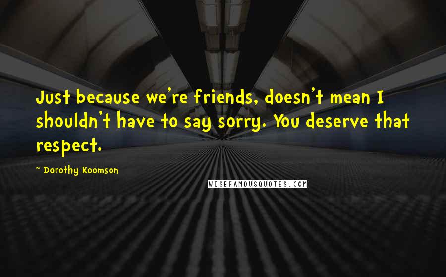 Dorothy Koomson Quotes: Just because we're friends, doesn't mean I shouldn't have to say sorry. You deserve that respect.