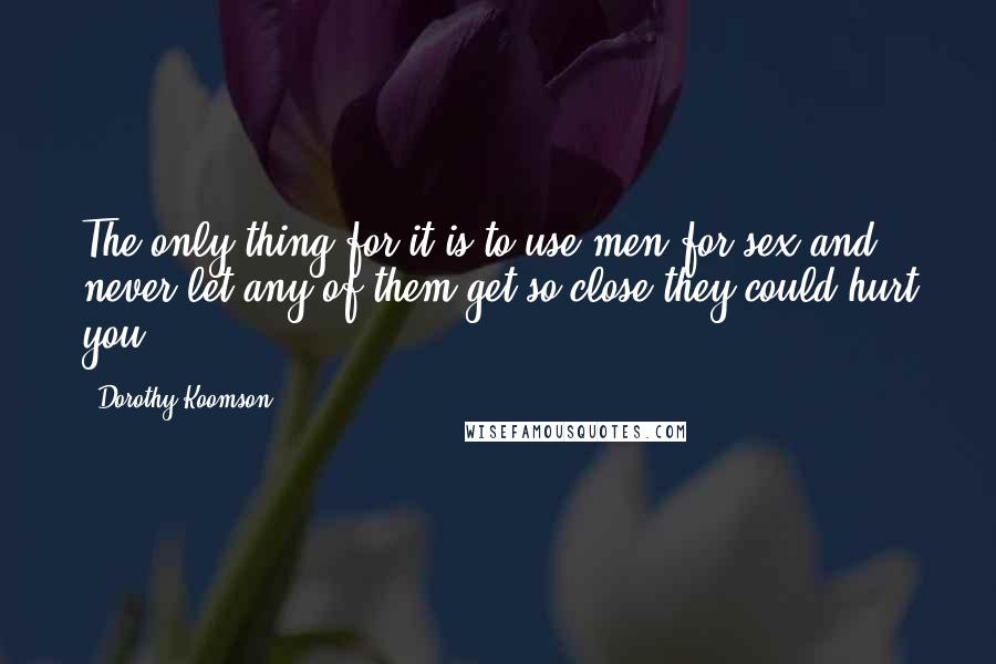 Dorothy Koomson Quotes: The only thing for it is to use men for sex and never let any of them get so close they could hurt you.