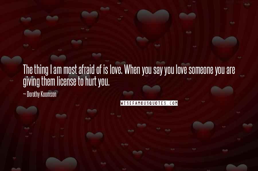 Dorothy Koomson Quotes: The thing I am most afraid of is love. When you say you love someone you are giving them license to hurt you.