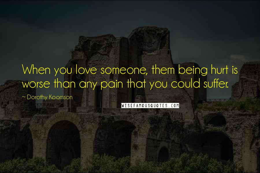 Dorothy Koomson Quotes: When you love someone, them being hurt is worse than any pain that you could suffer.