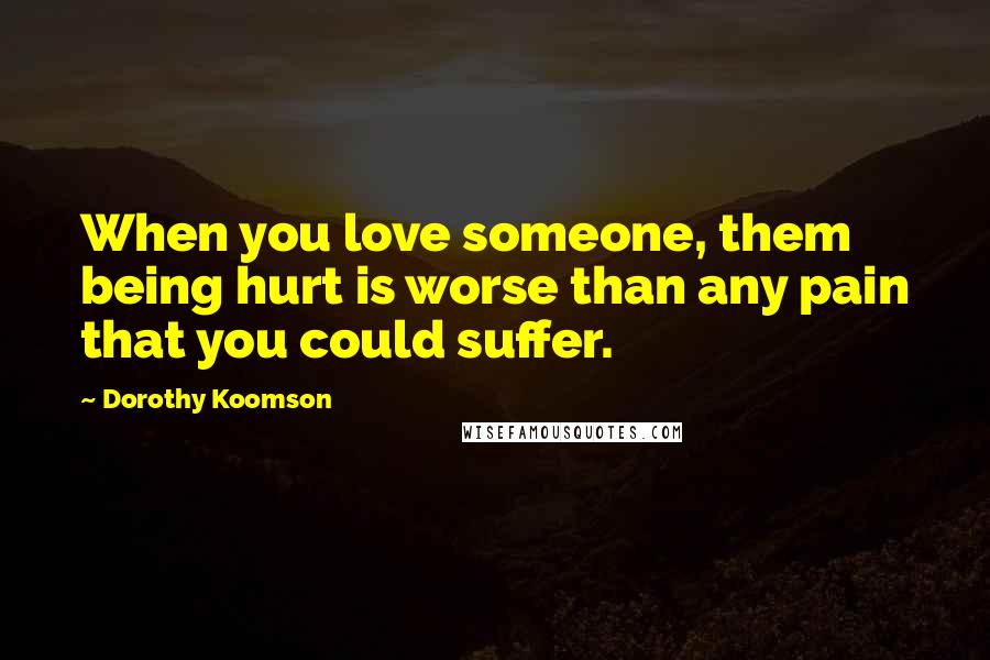 Dorothy Koomson Quotes: When you love someone, them being hurt is worse than any pain that you could suffer.