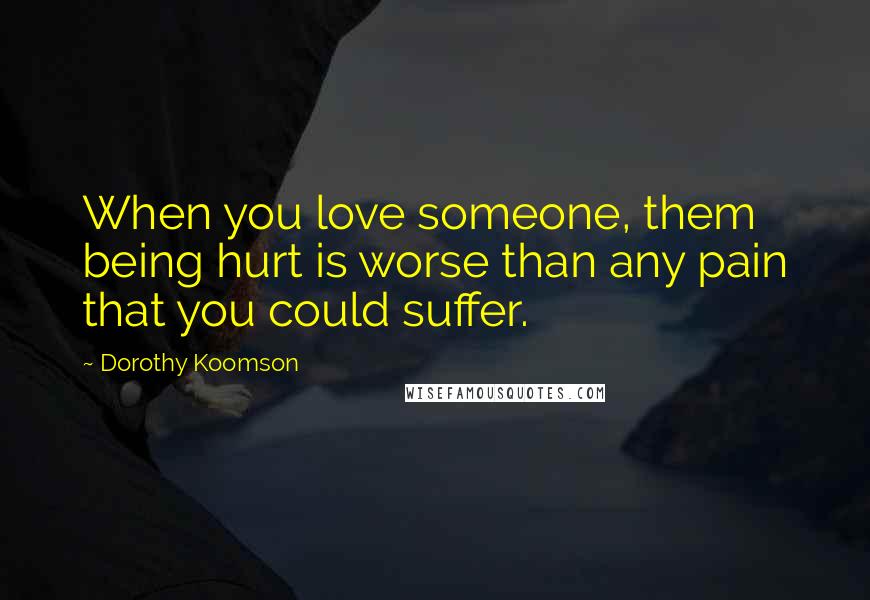 Dorothy Koomson Quotes: When you love someone, them being hurt is worse than any pain that you could suffer.