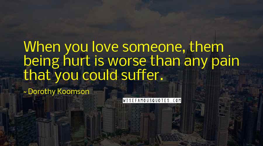 Dorothy Koomson Quotes: When you love someone, them being hurt is worse than any pain that you could suffer.