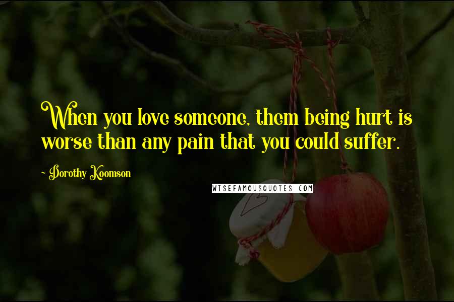 Dorothy Koomson Quotes: When you love someone, them being hurt is worse than any pain that you could suffer.