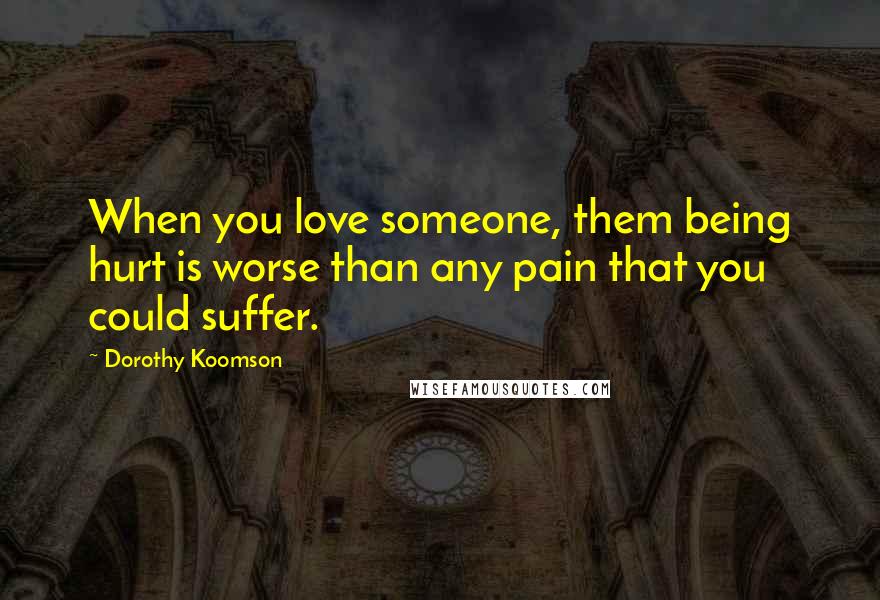 Dorothy Koomson Quotes: When you love someone, them being hurt is worse than any pain that you could suffer.