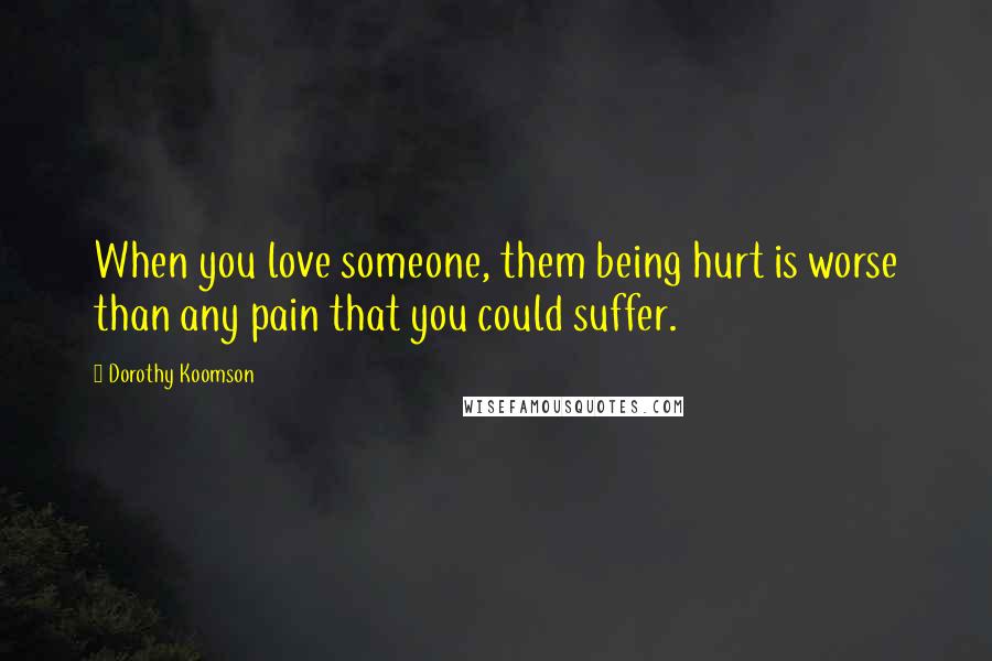 Dorothy Koomson Quotes: When you love someone, them being hurt is worse than any pain that you could suffer.