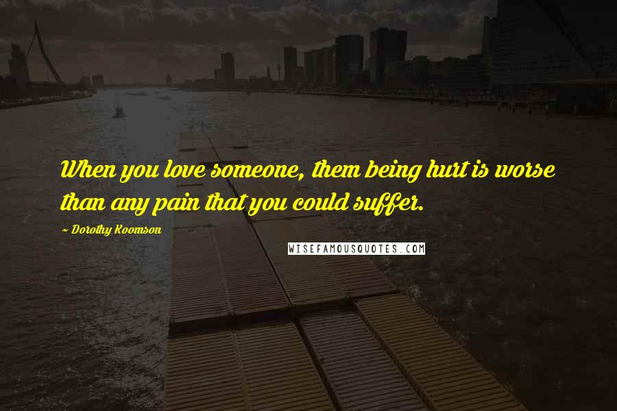 Dorothy Koomson Quotes: When you love someone, them being hurt is worse than any pain that you could suffer.