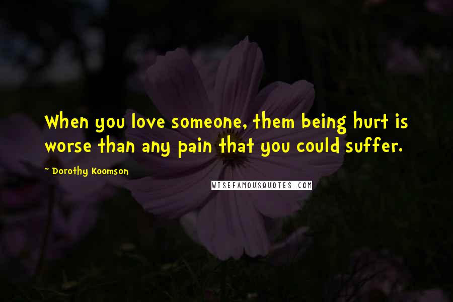 Dorothy Koomson Quotes: When you love someone, them being hurt is worse than any pain that you could suffer.