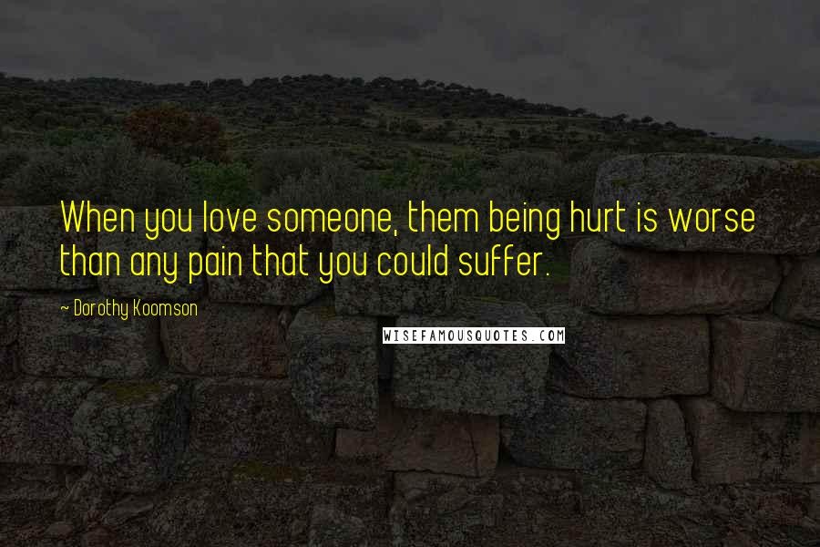 Dorothy Koomson Quotes: When you love someone, them being hurt is worse than any pain that you could suffer.