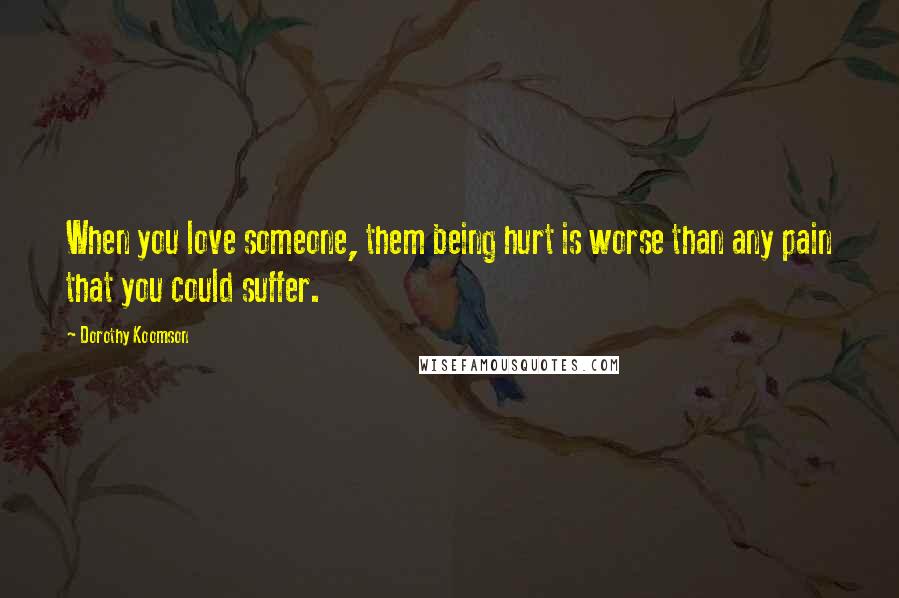 Dorothy Koomson Quotes: When you love someone, them being hurt is worse than any pain that you could suffer.