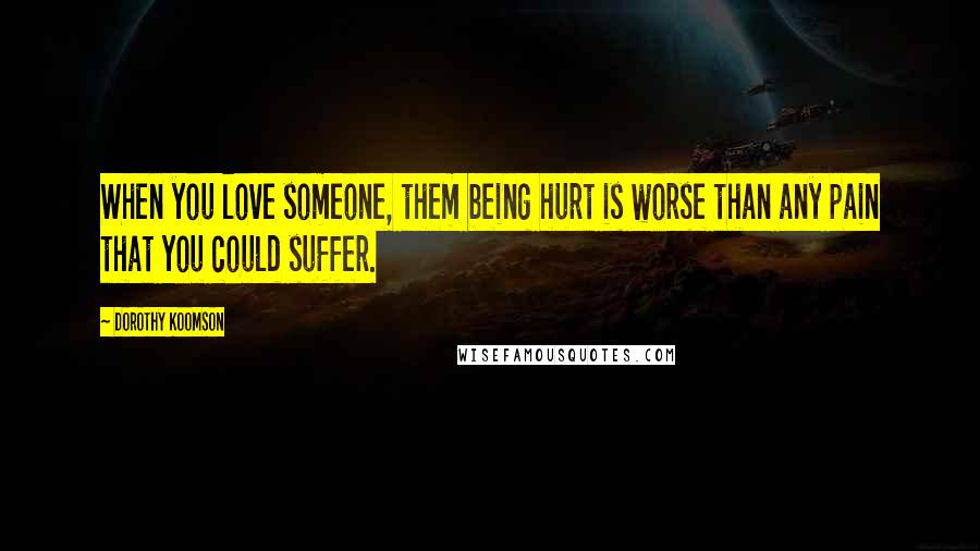 Dorothy Koomson Quotes: When you love someone, them being hurt is worse than any pain that you could suffer.