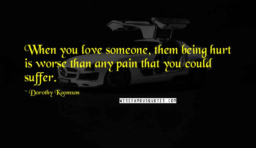 Dorothy Koomson Quotes: When you love someone, them being hurt is worse than any pain that you could suffer.