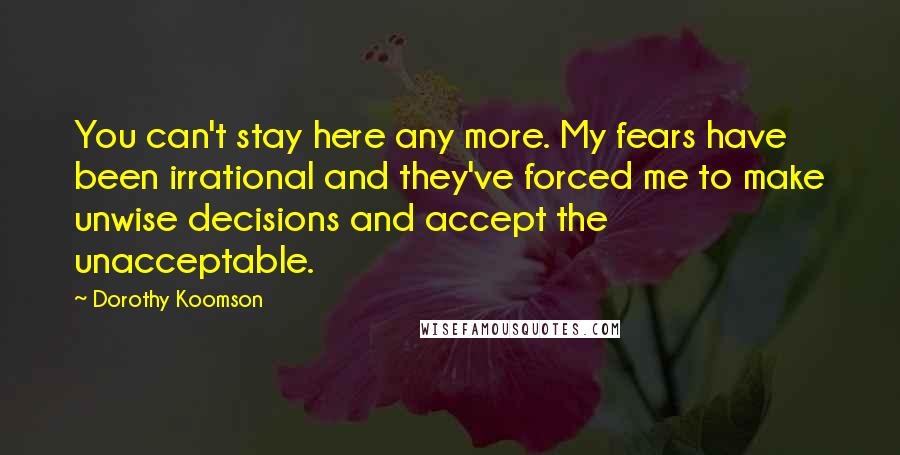 Dorothy Koomson Quotes: You can't stay here any more. My fears have been irrational and they've forced me to make unwise decisions and accept the unacceptable.