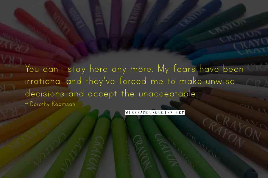 Dorothy Koomson Quotes: You can't stay here any more. My fears have been irrational and they've forced me to make unwise decisions and accept the unacceptable.