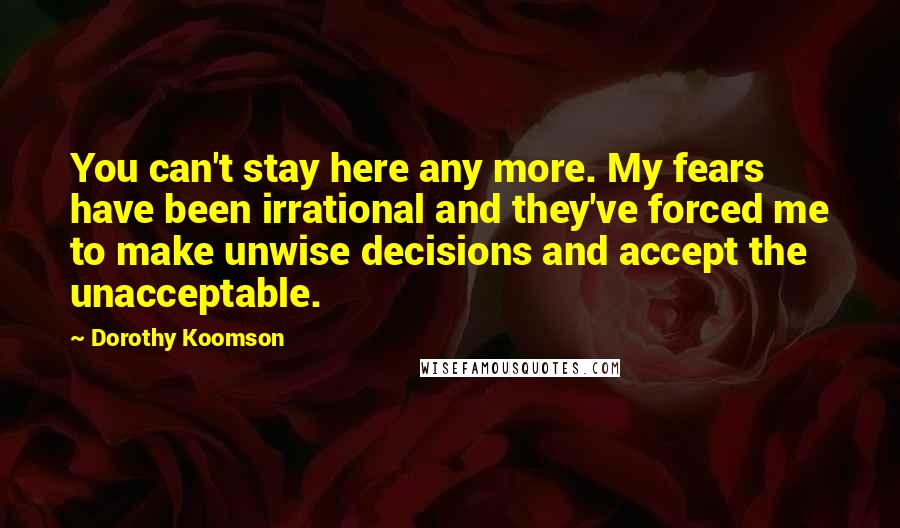 Dorothy Koomson Quotes: You can't stay here any more. My fears have been irrational and they've forced me to make unwise decisions and accept the unacceptable.