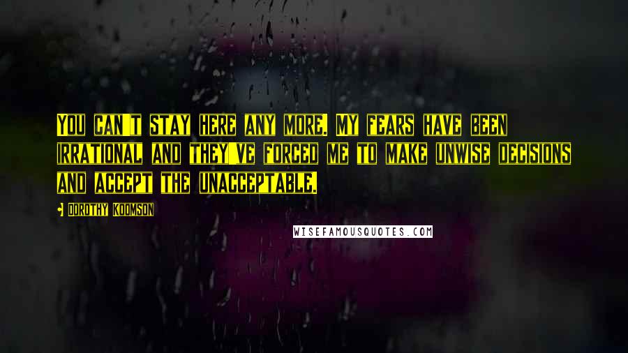 Dorothy Koomson Quotes: You can't stay here any more. My fears have been irrational and they've forced me to make unwise decisions and accept the unacceptable.