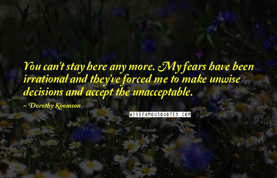 Dorothy Koomson Quotes: You can't stay here any more. My fears have been irrational and they've forced me to make unwise decisions and accept the unacceptable.