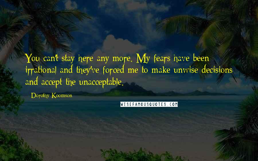 Dorothy Koomson Quotes: You can't stay here any more. My fears have been irrational and they've forced me to make unwise decisions and accept the unacceptable.