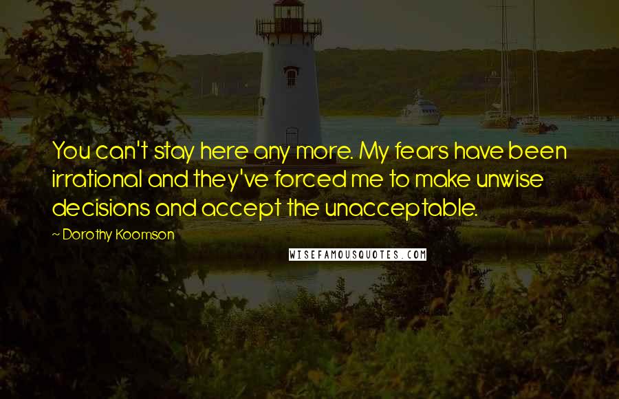 Dorothy Koomson Quotes: You can't stay here any more. My fears have been irrational and they've forced me to make unwise decisions and accept the unacceptable.