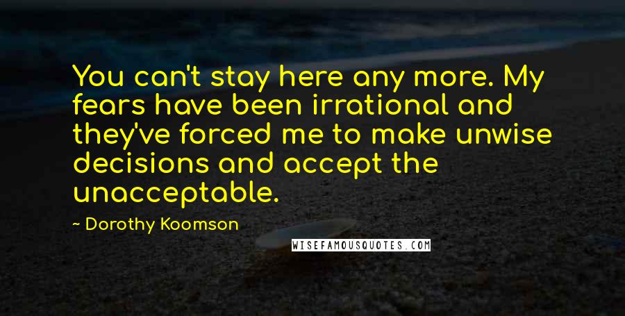 Dorothy Koomson Quotes: You can't stay here any more. My fears have been irrational and they've forced me to make unwise decisions and accept the unacceptable.