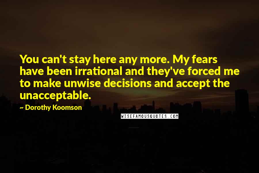 Dorothy Koomson Quotes: You can't stay here any more. My fears have been irrational and they've forced me to make unwise decisions and accept the unacceptable.