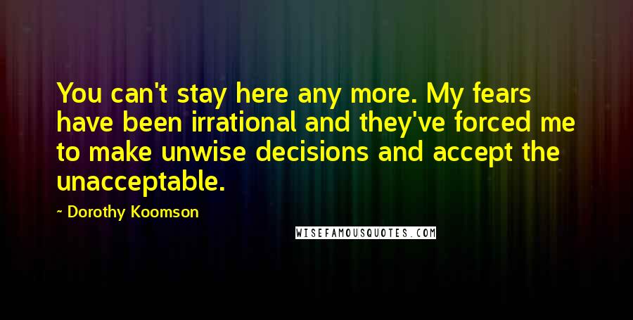 Dorothy Koomson Quotes: You can't stay here any more. My fears have been irrational and they've forced me to make unwise decisions and accept the unacceptable.