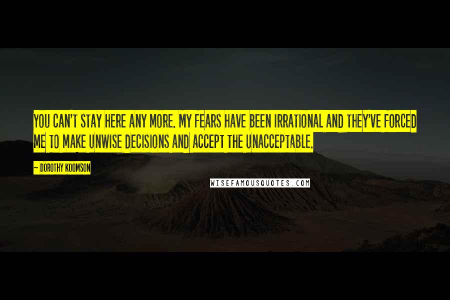 Dorothy Koomson Quotes: You can't stay here any more. My fears have been irrational and they've forced me to make unwise decisions and accept the unacceptable.