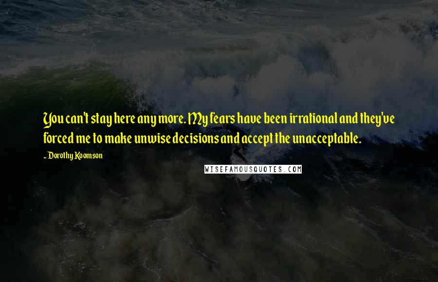 Dorothy Koomson Quotes: You can't stay here any more. My fears have been irrational and they've forced me to make unwise decisions and accept the unacceptable.