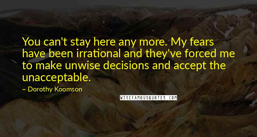 Dorothy Koomson Quotes: You can't stay here any more. My fears have been irrational and they've forced me to make unwise decisions and accept the unacceptable.