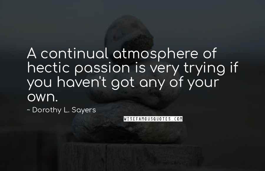 Dorothy L. Sayers Quotes: A continual atmosphere of hectic passion is very trying if you haven't got any of your own.