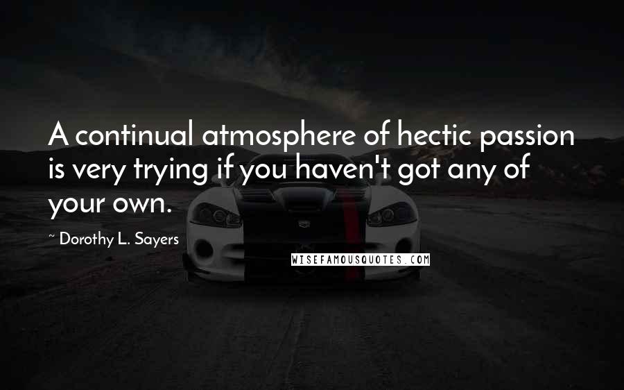 Dorothy L. Sayers Quotes: A continual atmosphere of hectic passion is very trying if you haven't got any of your own.