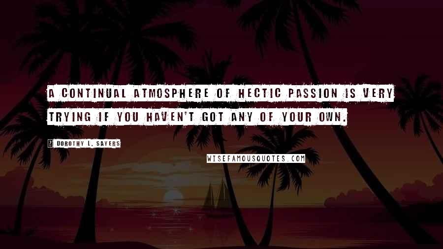 Dorothy L. Sayers Quotes: A continual atmosphere of hectic passion is very trying if you haven't got any of your own.