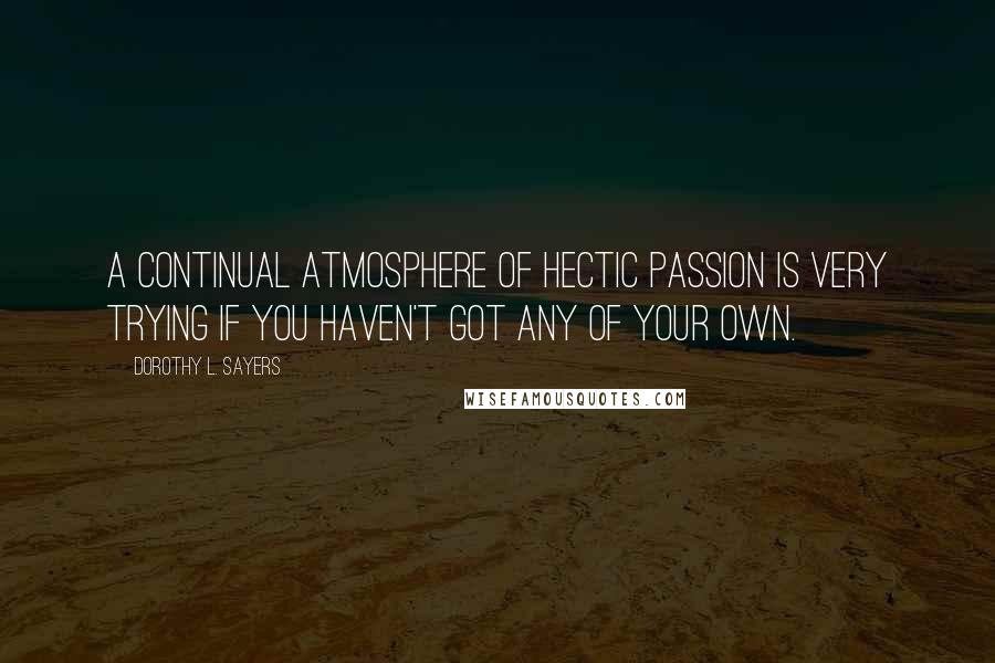 Dorothy L. Sayers Quotes: A continual atmosphere of hectic passion is very trying if you haven't got any of your own.